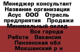 Менеджер-консультант › Название организации ­ Асус, ООО › Отрасль предприятия ­ Продажи › Минимальный оклад ­ 45 000 - Все города Работа » Вакансии   . Пензенская обл.,Мокшанский р-н
